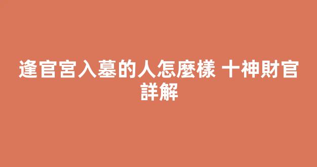 逢官宮入墓的人怎麼樣 十神財官詳解